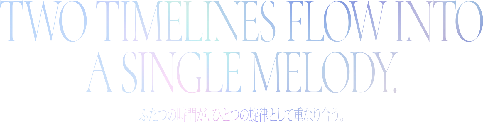 Two different times overlap as a single melody. - ふたつの時間が、ひとつの旋律として重なり合う。