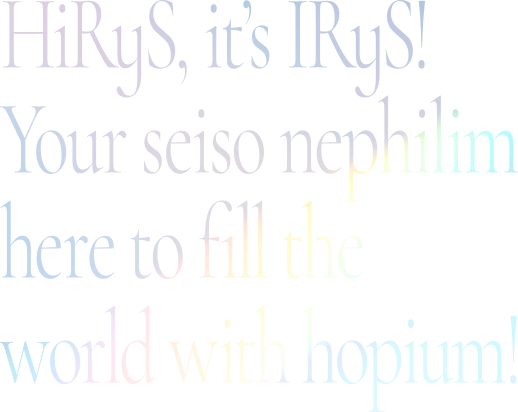 HiRyS, it's IRyS! Your seiso nephilim here to fill the world with hopium!